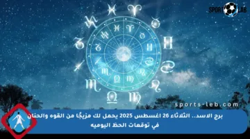 برج الأسد.. الثلاثاء 26 أغسطس 2025 يحمل لك مزيجًا من القوة والحنان في توقعات الحظ اليومية